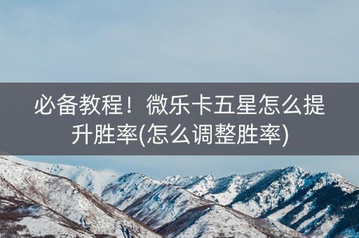 必备教程！微乐卡五星怎么提升胜率(怎么调整胜率)