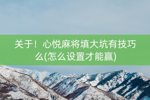 关于！心悦麻将填大坑有技巧么(怎么设置才能赢)