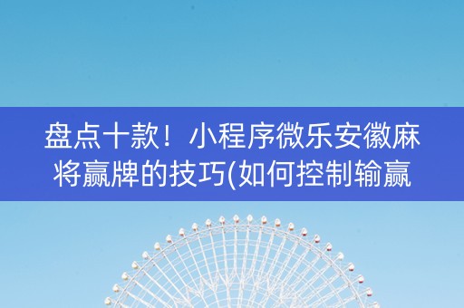盘点十款！小程序微乐安徽麻将赢牌的技巧(如何控制输赢)