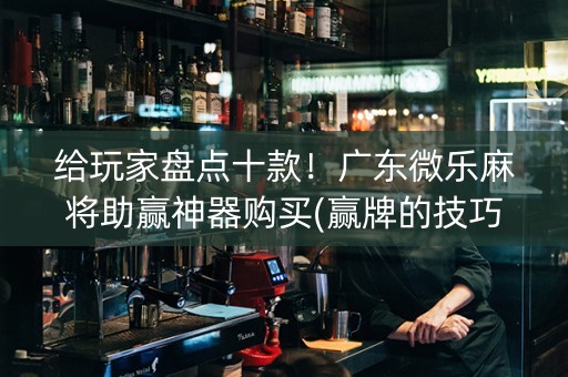 给玩家盘点十款！广东微乐麻将助赢神器购买(赢牌的技巧)
