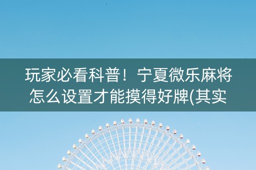 玩家必看科普！宁夏微乐麻将怎么设置才能摸得好牌(其实是有挂确实有挂)