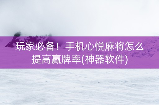 玩家必备！手机心悦麻将怎么提高赢牌率(神器软件)