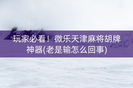 玩家必看！微乐天津麻将胡牌神器(老是输怎么回事)
