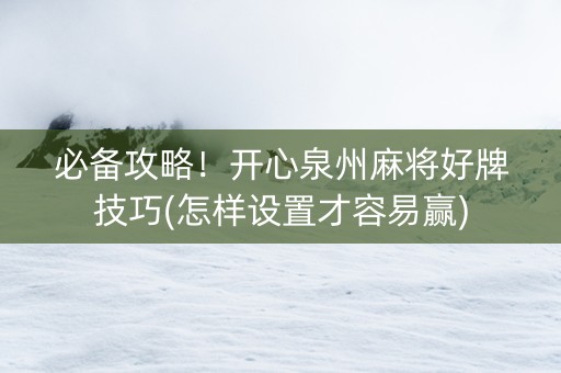 必备攻略！开心泉州麻将好牌技巧(怎样设置才容易赢)