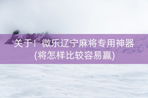关于！微乐辽宁麻将专用神器(将怎样比较容易赢)