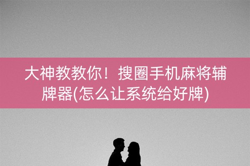 大神教教你！搜圈手机麻将辅牌器(怎么让系统给好牌)