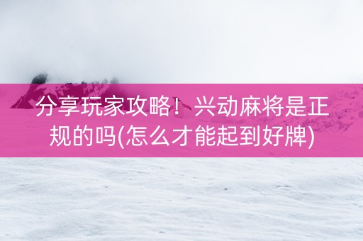 分享玩家攻略！兴动麻将是正规的吗(怎么才能起到好牌)