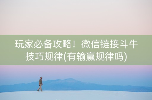 玩家必备攻略！微信链接斗牛技巧规律(有输赢规律吗)