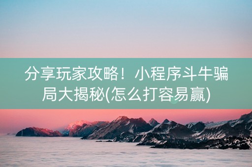 分享玩家攻略！小程序斗牛骗局大揭秘(怎么打容易赢)