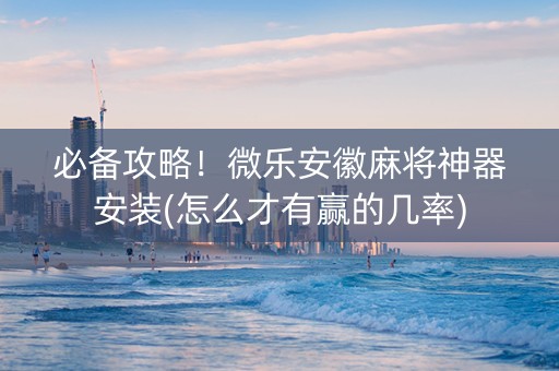 必备攻略！微乐安徽麻将神器安装(怎么才有赢的几率)