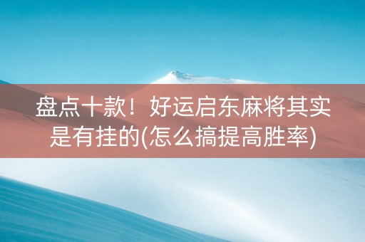 盘点十款！好运启东麻将其实是有挂的(怎么搞提高胜率)