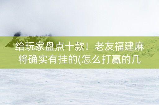 给玩家盘点十款！老友福建麻将确实有挂的(怎么打赢的几率大)