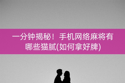一分钟揭秘！手机网络麻将有哪些猫腻(如何拿好牌)