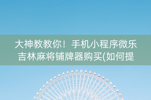 大神教教你！手机小程序微乐吉林麻将铺牌器购买(如何提高好牌几率)