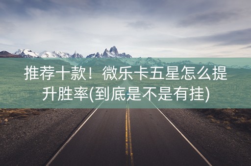 推荐十款！微乐卡五星怎么提升胜率(到底是不是有挂)