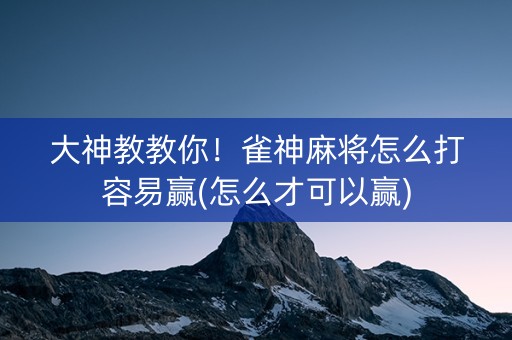大神教教你！雀神麻将怎么打容易赢(怎么才可以赢)