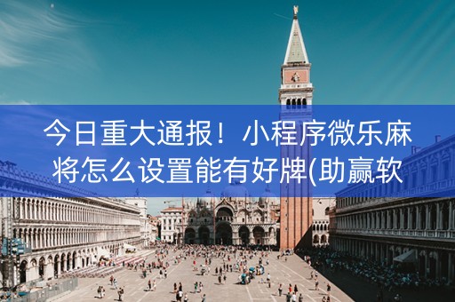 今日重大通报！小程序微乐麻将怎么设置能有好牌(助赢软件有规律吗)