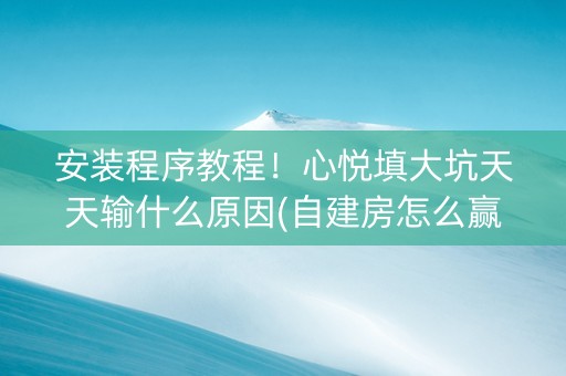 安装程序教程！心悦填大坑天天输什么原因(自建房怎么赢)