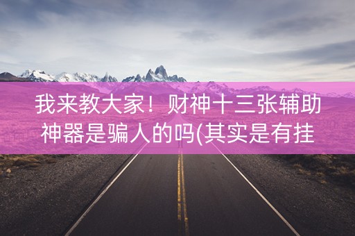 我来教大家！财神十三张辅助神器是骗人的吗(其实是有挂的)