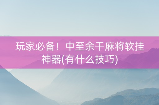 玩家必备！中至余干麻将软挂神器(有什么技巧)
