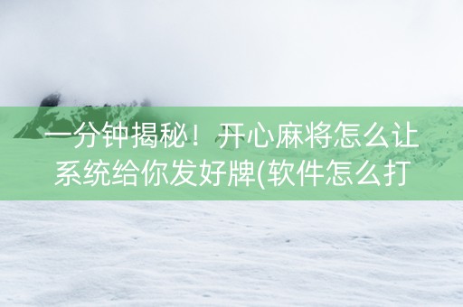 一分钟揭秘！开心麻将怎么让系统给你发好牌(软件怎么打赢)