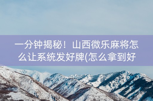一分钟揭秘！山西微乐麻将怎么让系统发好牌(怎么拿到好牌)
