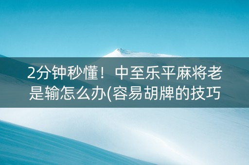 2分钟秒懂！中至乐平麻将老是输怎么办(容易胡牌的技巧)