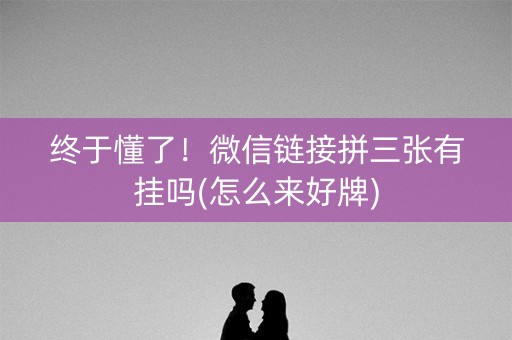 终于懂了！微信链接拼三张有挂吗(怎么来好牌)