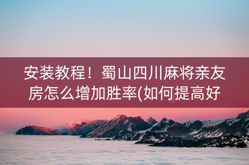 安装教程！蜀山四川麻将亲友房怎么增加胜率(如何提高好牌几率)
