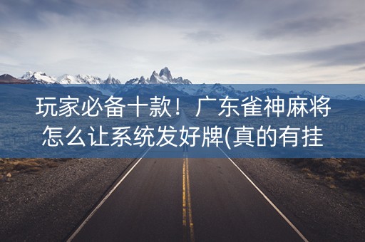 玩家必备十款！广东雀神麻将怎么让系统发好牌(真的有挂)