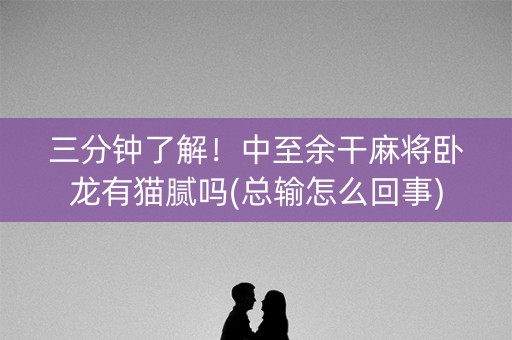 三分钟了解！中至余干麻将卧龙有猫腻吗(总输怎么回事)