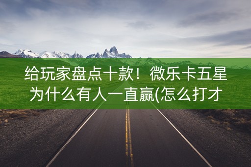 给玩家盘点十款！微乐卡五星为什么有人一直赢(怎么打才赢)