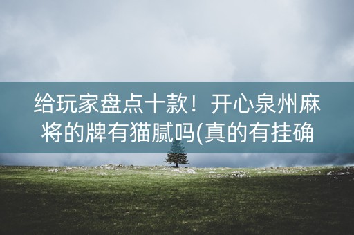 给玩家盘点十款！开心泉州麻将的牌有猫腻吗(真的有挂确实有挂)