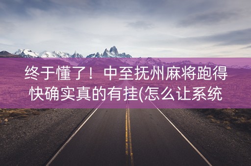 终于懂了！中至抚州麻将跑得快确实真的有挂(怎么让系统给好牌)