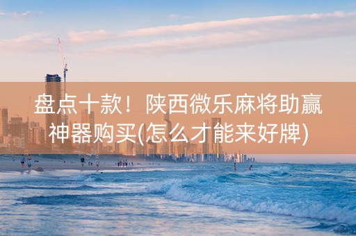 盘点十款！陕西微乐麻将助赢神器购买(怎么才能来好牌)