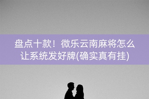 盘点十款！微乐云南麻将怎么让系统发好牌(确实真有挂)