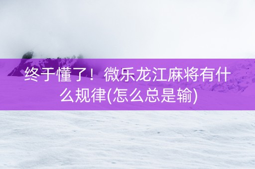 终于懂了！微乐龙江麻将有什么规律(怎么总是输)