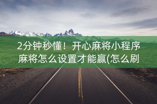 2分钟秒懂！开心麻将小程序麻将怎么设置才能赢(怎么刷好牌)