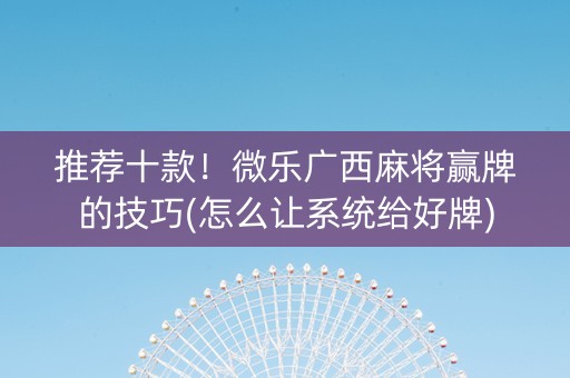 推荐十款！微乐广西麻将赢牌的技巧(怎么让系统给好牌)
