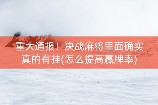 重大通报！决战麻将里面确实真的有挂(怎么提高赢牌率)