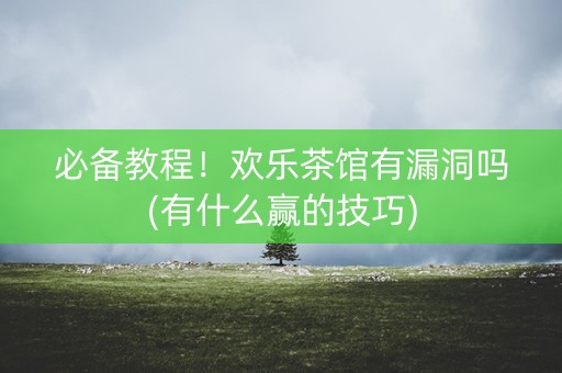 必备教程！欢乐茶馆有漏洞吗(有什么赢的技巧)