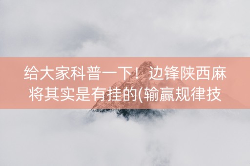 给大家科普一下！边锋陕西麻将其实是有挂的(输赢规律技巧)
