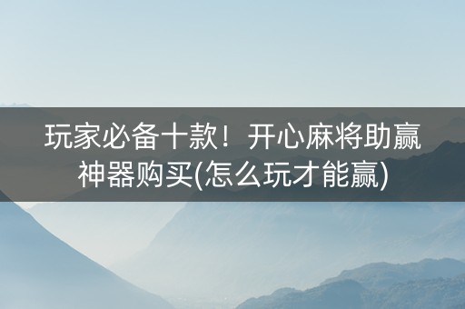 玩家必备十款！开心麻将助赢神器购买(怎么玩才能赢)