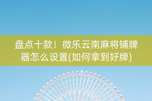 盘点十款！微乐云南麻将铺牌器怎么设置(如何拿到好牌)