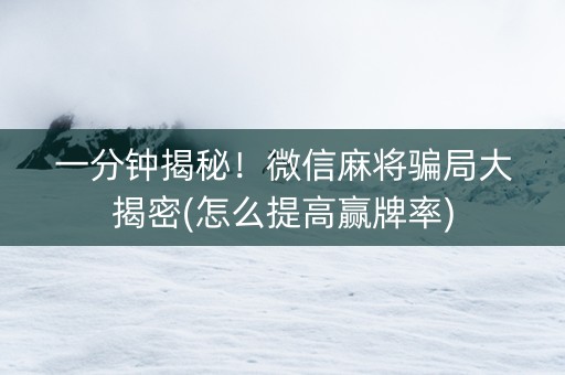 一分钟揭秘！微信麻将骗局大揭密(怎么提高赢牌率)