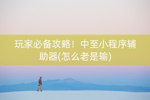玩家必备攻略！中至小程序辅助器(怎么老是输)