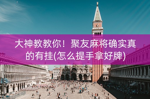 大神教教你！聚友麻将确实真的有挂(怎么提手拿好牌)