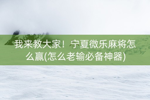 我来教大家！宁夏微乐麻将怎么赢(怎么老输必备神器)