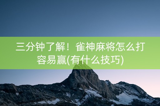 三分钟了解！雀神麻将怎么打容易赢(有什么技巧)
