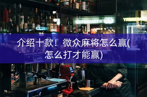 介绍十款！微众麻将怎么赢(怎么打才能赢)